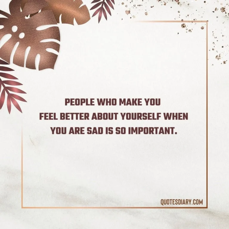 PEOPLE WHO MAKE YOU FEEL BETTER ABOUT YOURSELF WHEN YOU ARE SAD IS SO IMPORTANT.